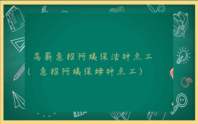 高薪急招阿姨保洁钟点工 (急招阿姨保姆钟点工)